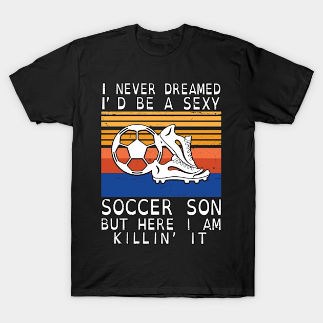 I Never Dreamed I'd Be A Sexy Soccer Son But Here I Am Killin' It Happy Father July 4th Day T-Shirt by DainaMotteut